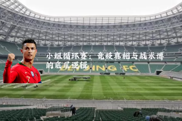 小组循环赛:竞技真相与战术博弈的底层逻辑