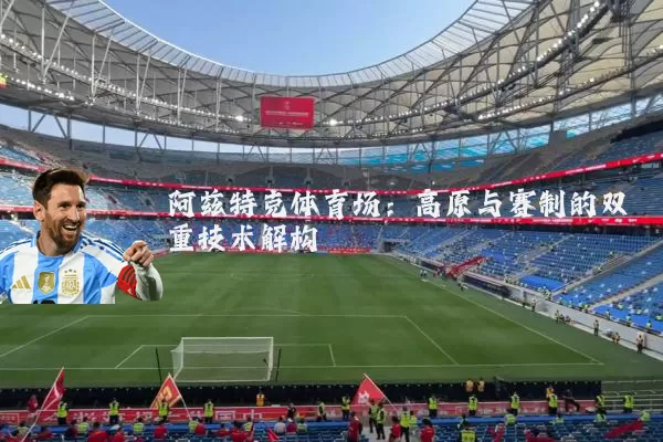 阿兹特克体育场:高原与赛制的双重技术解构