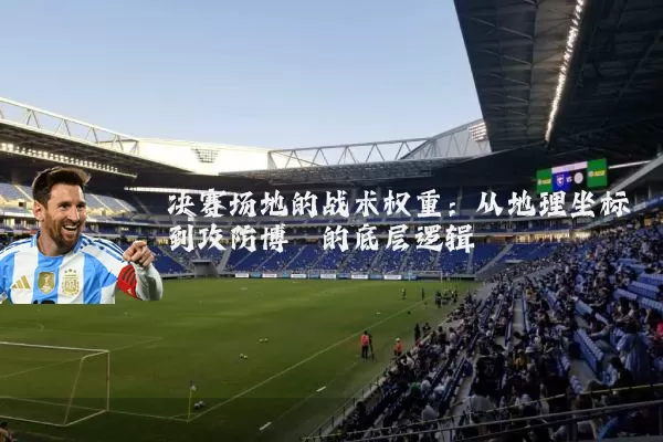 决赛场地的战术权重：从地理坐标到攻防博弈的底层逻辑
